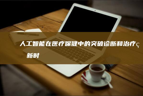 人工智能在医疗保健中的突破：诊断和治疗的新时代 (人工智能在医学领域的应用)